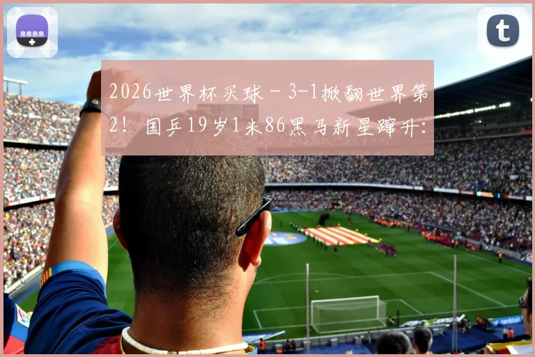 2026世界杯买球 - 3-1掀翻世界第2！国乒19岁1米86黑马新星蹿升：连赢奥运冠+亚军