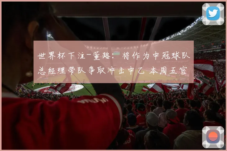 世界杯下注-董路：将作为中冠球队总经理带队争取冲击中乙 本周五官宣