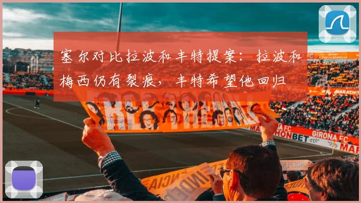 塞尔对比拉波和丰特提案：拉波和梅西仍有裂痕，丰特希望他回归